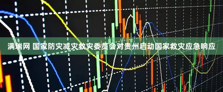 满瑞网 国家防灾减灾救灾委员会对贵州启动国家救灾应急响应