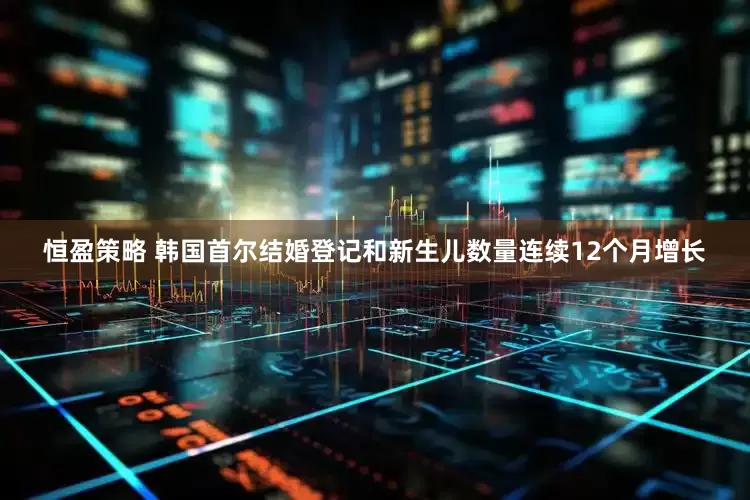 恒盈策略 韩国首尔结婚登记和新生儿数量连续12个月增长
