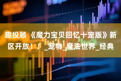 趣投顾 《魔力宝贝回忆十宠版》新区开放！！_宠物_魔法世界_经典