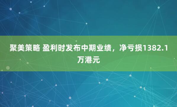 聚美策略 盈利时发布中期业绩，净亏损1382.1万港元