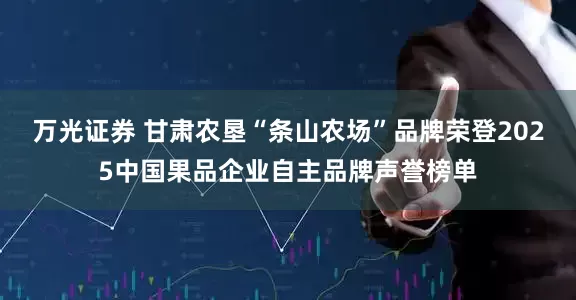 万光证券 甘肃农垦“条山农场”品牌荣登2025中国果品企业自主品牌声誉榜单