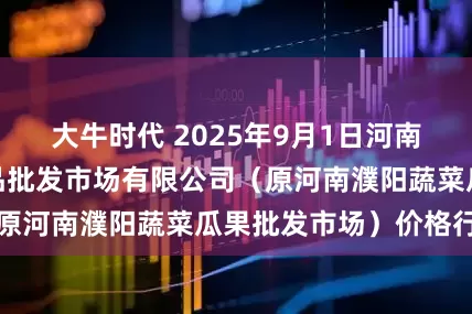 大牛时代 2025年9月1日河南濮阳宏进农副产品批发市场有限公司（原河南濮阳蔬菜瓜果批发市场）价格行情