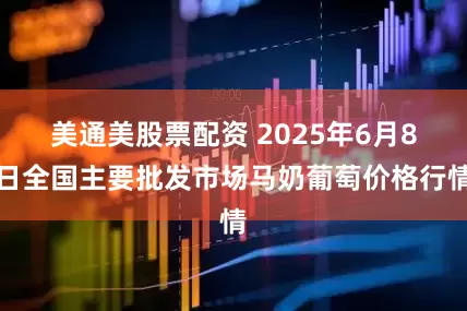 美通美股票配资 2025年6月8日全国主要批发市场马奶葡萄价格行情