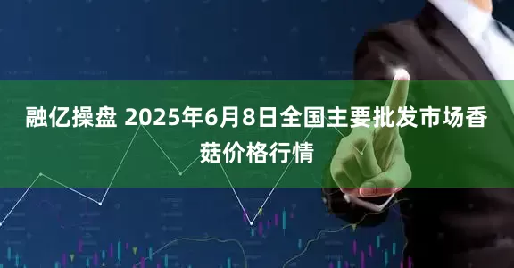 融亿操盘 2025年6月8日全国主要批发市场香菇价格行情