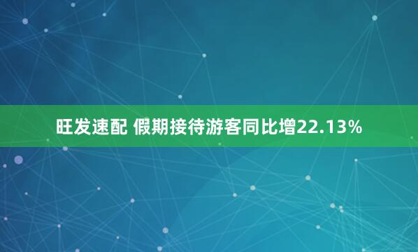 旺发速配 假期接待游客同比增22.13%