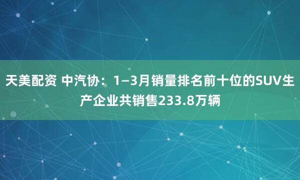天美配资 中汽协：1—3月销量排名前十位的SUV生产企业共销售233.8万辆