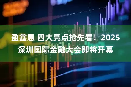 盈鑫惠 四大亮点抢先看！2025深圳国际金融大会即将开幕