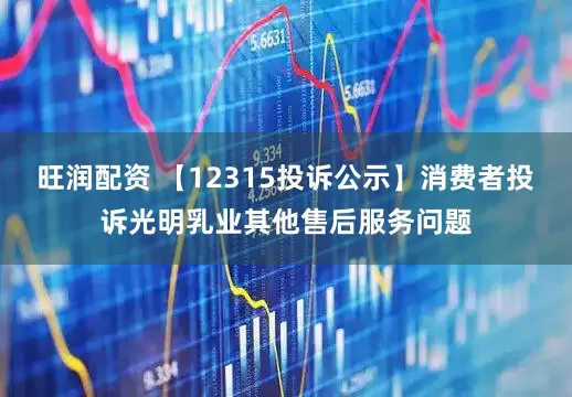 旺润配资 【12315投诉公示】消费者投诉光明乳业其他售后服务问题
