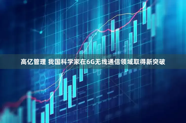 高亿管理 我国科学家在6G无线通信领域取得新突破