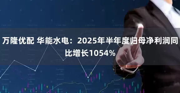 万隆优配 华能水电：2025年半年度归母净利润同比增长1054%