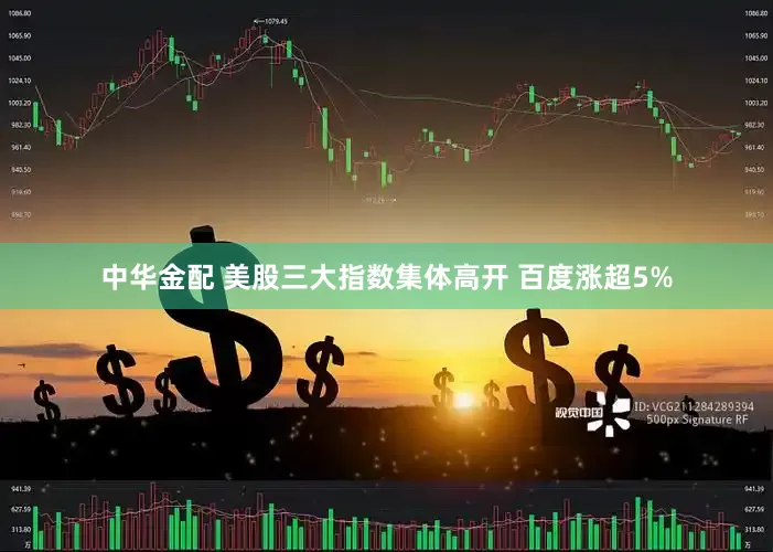 中华金配 美股三大指数集体高开 百度涨超5%